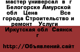 мастер универсал  в  г.Белогорске Амурской обл › Цена ­ 3 000 - Все города Строительство и ремонт » Услуги   . Иркутская обл.,Саянск г.